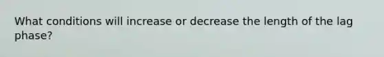 What conditions will increase or decrease the length of the lag phase?