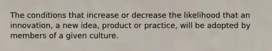 The conditions that increase or decrease the likelihood that an innovation, a new idea, product or practice, will be adopted by members of a given culture.