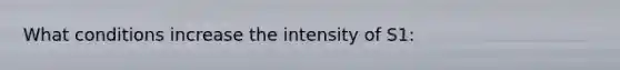 What conditions increase the intensity of S1: