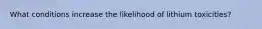 What conditions increase the likelihood of lithium toxicities?