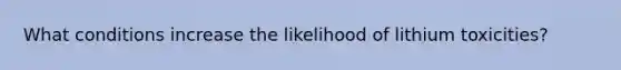 What conditions increase the likelihood of lithium toxicities?