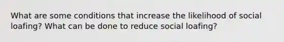 What are some conditions that increase the likelihood of social loafing? What can be done to reduce social loafing?