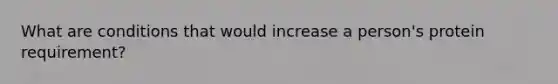 What are conditions that would increase a person's protein requirement?