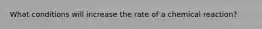 What conditions will increase the rate of a chemical reaction?