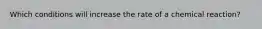 Which conditions will increase the rate of a chemical reaction?