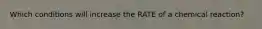 Which conditions will increase the RATE of a chemical reaction?