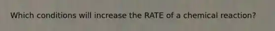 Which conditions will increase the RATE of a chemical reaction?