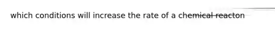 which conditions will increase the rate of a chemical reacton