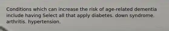 Conditions which can increase the risk of age-related dementia include having Select all that apply diabetes. down syndrome. arthritis. hypertension.