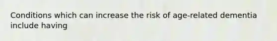 Conditions which can increase the risk of age-related dementia include having