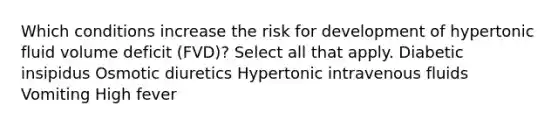 Which conditions increase the risk for development of hypertonic fluid volume deficit (FVD)? Select all that apply. Diabetic insipidus Osmotic diuretics Hypertonic intravenous fluids Vomiting High fever