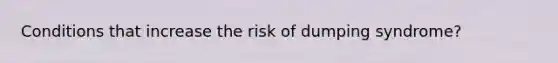 Conditions that increase the risk of dumping syndrome?