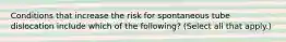 Conditions that increase the risk for spontaneous tube dislocation include which of the following? (Select all that apply.)