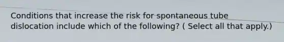 Conditions that increase the risk for spontaneous tube dislocation include which of the following? ( Select all that apply.)