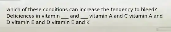 which of these conditions can increase the tendency to bleed? Deficiences in vitamin ___ and ___ vitamin A and C vitamin A and D vitamin E and D vitamin E and K