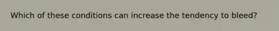 Which of these conditions can increase the tendency to bleed?