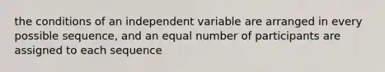 the conditions of an independent variable are arranged in every possible sequence, and an equal number of participants are assigned to each sequence