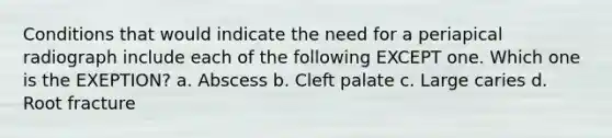 Conditions that would indicate the need for a periapical radiograph include each of the following EXCEPT one. Which one is the EXEPTION? a. Abscess b. Cleft palate c. Large caries d. Root fracture