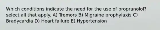 Which conditions indicate the need for the use of propranolol? select all that apply. A) Tremors B) Migraine prophylaxis C) Bradycardia D) Heart failure E) Hypertension