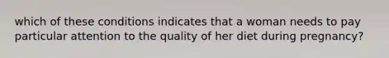 which of these conditions indicates that a woman needs to pay particular attention to the quality of her diet during pregnancy?