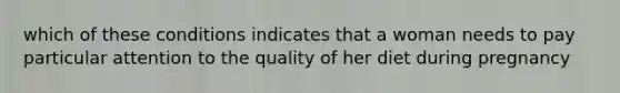 which of these conditions indicates that a woman needs to pay particular attention to the quality of her diet during pregnancy