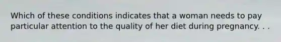Which of these conditions indicates that a woman needs to pay particular attention to the quality of her diet during pregnancy. . .
