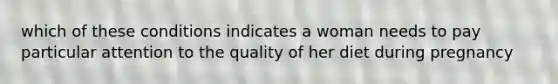 which of these conditions indicates a woman needs to pay particular attention to the quality of her diet during pregnancy