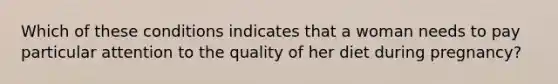 Which of these conditions indicates that a woman needs to pay particular attention to the quality of her diet during pregnancy?