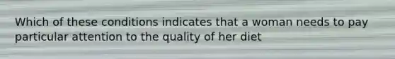 Which of these conditions indicates that a woman needs to pay particular attention to the quality of her diet