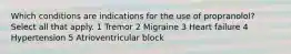 Which conditions are indications for the use of propranolol? Select all that apply. 1 Tremor 2 Migraine 3 Heart failure 4 Hypertension 5 Atrioventricular block