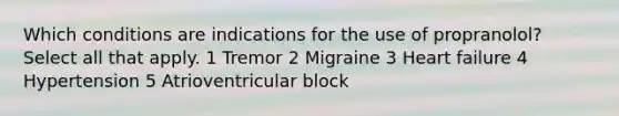 Which conditions are indications for the use of propranolol? Select all that apply. 1 Tremor 2 Migraine 3 Heart failure 4 Hypertension 5 Atrioventricular block