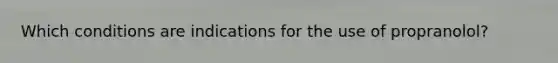 Which conditions are indications for the use of propranolol?