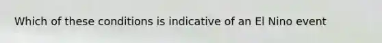 Which of these conditions is indicative of an El Nino event
