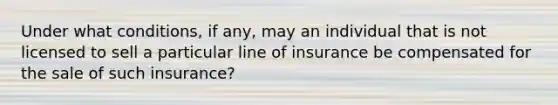 Under what conditions, if any, may an individual that is not licensed to sell a particular line of insurance be compensated for the sale of such insurance?