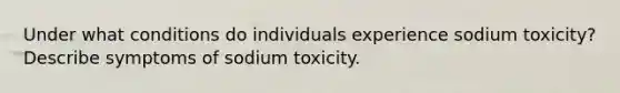 Under what conditions do individuals experience sodium toxicity? Describe symptoms of sodium toxicity.