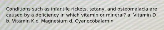 Conditions such as infantile rickets, tetany, and osteomalacia are caused by a deficiency in which vitamin or mineral? a. Vitamin D b. Vitamin K c. Magnesium d. Cyanocobalamin