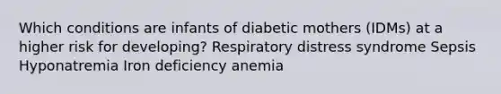 Which conditions are infants of diabetic mothers (IDMs) at a higher risk for developing? Respiratory distress syndrome Sepsis Hyponatremia Iron deficiency anemia