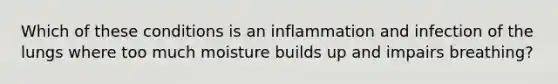 Which of these conditions is an inflammation and infection of the lungs where too much moisture builds up and impairs breathing?