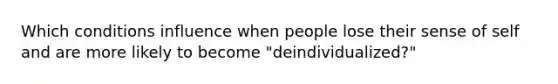 Which conditions influence when people lose their sense of self and are more likely to become "deindividualized?"