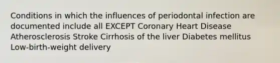 Conditions in which the influences of periodontal infection are documented include all EXCEPT Coronary Heart Disease Atherosclerosis Stroke Cirrhosis of the liver Diabetes mellitus Low-birth-weight delivery