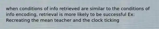 when conditions of info retrieved are similar to the conditions of info encoding, retrieval is more likely to be successful Ex: Recreating the mean teacher and the clock ticking