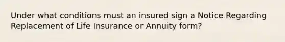 Under what conditions must an insured sign a Notice Regarding Replacement of Life Insurance or Annuity form?