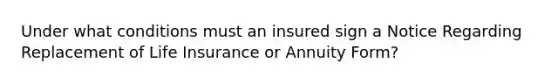 Under what conditions must an insured sign a Notice Regarding Replacement of Life Insurance or Annuity Form?