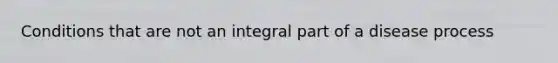Conditions that are not an integral part of a disease process