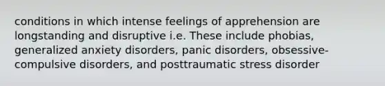 conditions in which intense feelings of apprehension are longstanding and disruptive i.e. These include phobias, generalized anxiety disorders, panic disorders, obsessive-compulsive disorders, and posttraumatic stress disorder