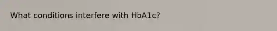 What conditions interfere with HbA1c?