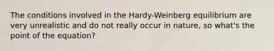 The conditions involved in the Hardy-Weinberg equilibrium are very unrealistic and do not really occur in nature, so what's the point of the equation?