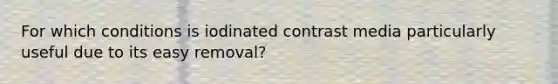 For which conditions is iodinated contrast media particularly useful due to its easy removal?