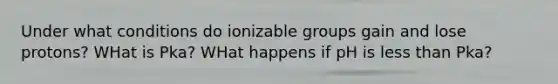 Under what conditions do ionizable groups gain and lose protons? WHat is Pka? WHat happens if pH is less than Pka?