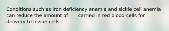 Conditions such as iron deficiency anemia and sickle cell anemia can reduce the amount of ___ carried in red blood cells for delivery to tissue cells.